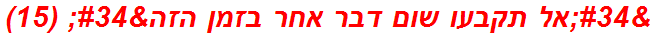 "אל תקבעו שום דבר אחר בזמן הזה" (15)