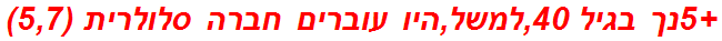 +5נך בגיל 40,למשל,היו עוברים חברה סלולרית (5,7)