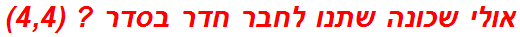 אולי שכונה שתנו לחבר חדר בסדר ? (4,4)