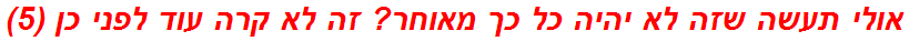 אולי תעשה שזה לא יהיה כל כך מאוחר? זה לא קרה עוד לפני כן (5)