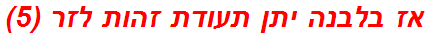 אז בלבנה יתן תעודת זהות לזר (5)