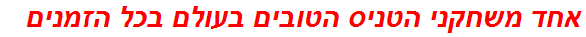 אחד משחקני הטניס הטובים בעולם בכל הזמנים