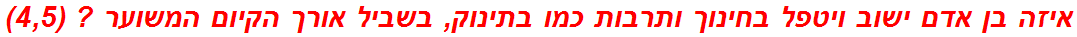 איזה בן אדם ישוב ויטפל בחינוך ותרבות כמו בתינוק, בשביל אורך הקיום המשוער ? (4,5)