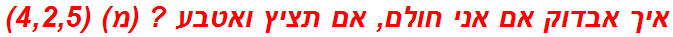 איך אבדוק אם אני חולם, אם תציץ ואטבע ? (מ) (4,2,5)