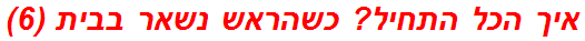 איך הכל התחיל? כשהראש נשאר בבית (6)