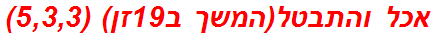 אכל והתבטל(המשך ב19זן) (5,3,3)