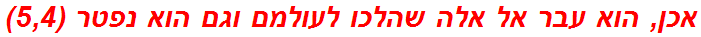 אכן, הוא עבר אל אלה שהלכו לעולמם וגם הוא נפטר (5,4)