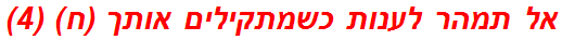 אל תמהר לענות כשמתקילים אותך (ח) (4)