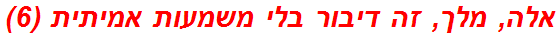 אלה, מלך, זה דיבור בלי משמעות אמיתית (6)