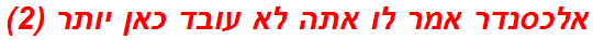 אלכסנדר אמר לו אתה לא עובד כאן יותר (2)