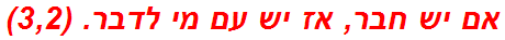 אם יש חבר, אז יש עם מי לדבר. (3,2)