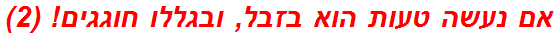 אם נעשה טעות הוא בזבל, ובגללו חוגגים! (2)