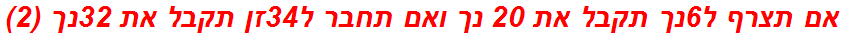אם תצרף ל6נך תקבל את 20 נך ואם תחבר ל34זן תקבל את 32נך (2)