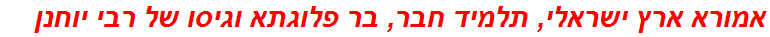 אמורא ארץ ישראלי, תלמיד חבר, בר פלוגתא וגיסו של רבי יוחנן