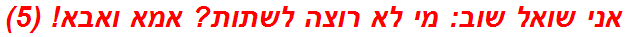 אני שואל שוב: מי לא רוצה לשתות? אמא ואבא! (5)