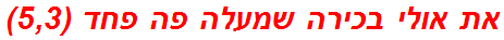 את אולי בכירה שמעלה פה פחד (5,3)