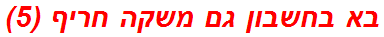 בא בחשבון גם משקה חריף (5)