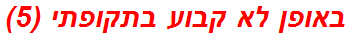 באופן לא קבוע בתקופתי (5)