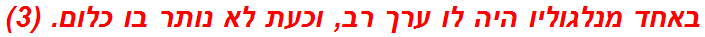 באחד מנלגוליו היה לו ערך רב, וכעת לא נותר בו כלום. (3)