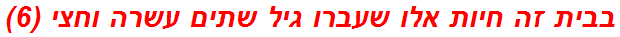 בבית זה חיות אלו שעברו גיל שתים עשרה וחצי (6)