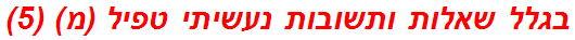 בגלל שאלות ותשובות נעשיתי טפיל (מ) (5)