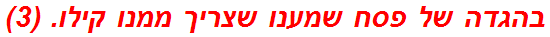 בהגדה של פסח שמענו שצריך ממנו קילו. (3)