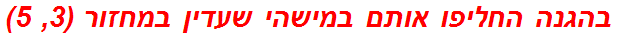 בהגנה החליפו אותם במישהי שעדין במחזור (3, 5)
