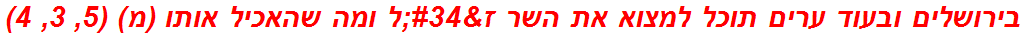 בירושלים ובעוד ערים תוכל למצוא את השר ז"ל ומה שהאכיל אותו (מ) (5, 3, 4)