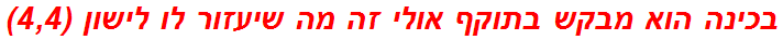 בכינה הוא מבקש בתוקף אולי זה מה שיעזור לו לישון (4,4)