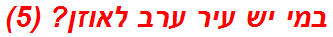 במי יש עיר ערב לאוזן? (5)