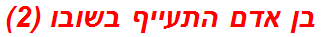 בן אדם התעייף בשובו (2)