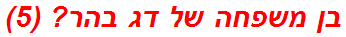 בן משפחה של דג בהר? (5)