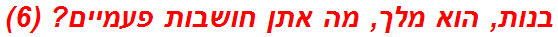 בנות, הוא מלך, מה אתן חושבות פעמיים? (6)