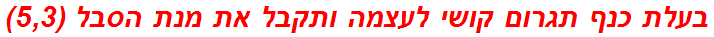 בעלת כנף תגרום קושי לעצמה ותקבל את מנת הסבל (5,3)