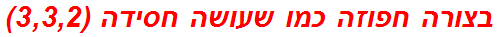 בצורה חפוזה כמו שעושה חסידה (3,3,2)