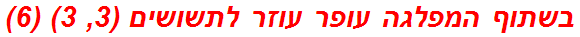 בשתוף המפלגה עופר עוזר לתשושים (3, 3) (6)