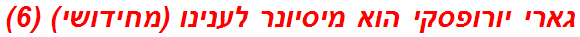 גארי יורופסקי הוא מיסיונר לענינו (מחידושי) (6)