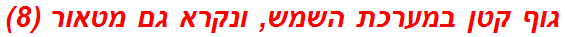 גוף קטן במערכת השמש, ונקרא גם מטאור (8)