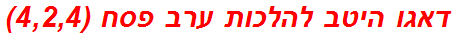 דאגו היטב להלכות ערב פסח (4,2,4)