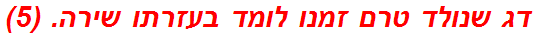 דג שנולד טרם זמנו לומד בעזרתו שירה. (5)