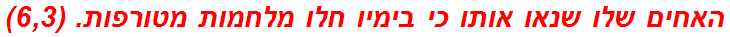 האחים שלו שנאו אותו כי בימיו חלו מלחמות מטורפות. (6,3)