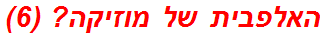 האלפבית של מוזיקה? (6)