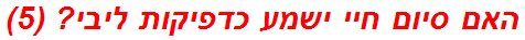 האם סיום חיי ישמע כדפיקות ליבי? (5)