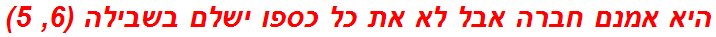 היא אמנם חברה אבל לא את כל כספו ישלם בשבילה (6, 5)