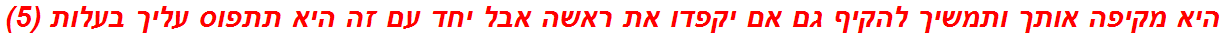 היא מקיפה אותך ותמשיך להקיף גם אם יקפדו את ראשה אבל יחד עם זה היא תתפוס עליך בעלות (5)