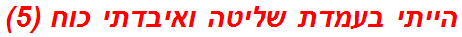 הייתי בעמדת שליטה ואיבדתי כוח (5)