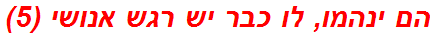 הם ינהמו, לו כבר יש רגש אנושי (5)