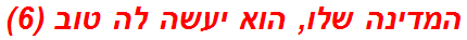 המדינה שלו, הוא יעשה לה טוב (6)