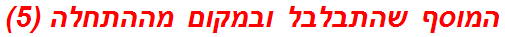 המוסף שהתבלבל ובמקום מההתחלה (5)