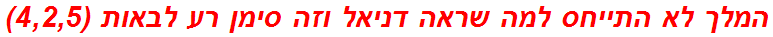 המלך לא התייחס למה שראה דניאל וזה סימן רע לבאות (4,2,5)